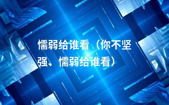 懦弱给谁看（你不坚强、懦弱给谁看）