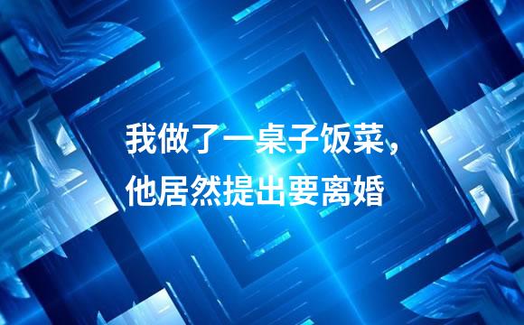 我做了一桌子饭菜，他居然提出要离婚