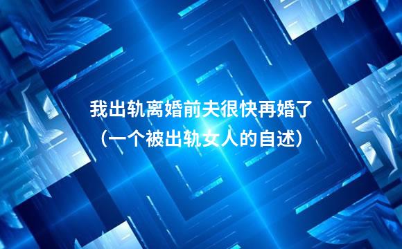 我出轨离婚前夫很快再婚了（一个被出轨女人的自述）