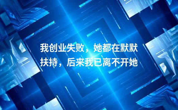 我创业失败，她都在默默扶持，后来我已离不开她