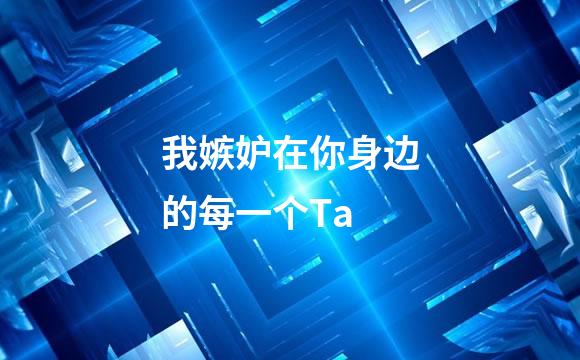 我嫉妒在你身边的每一个Ta