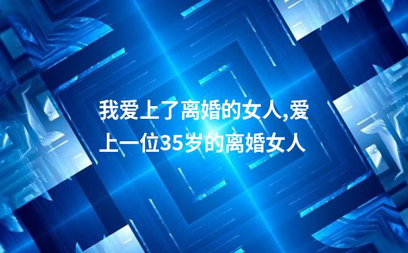 我爱上了离婚的女人,爱上一位35岁的离婚女人