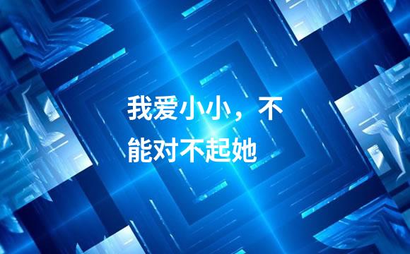 我爱小小，不能对不起她
