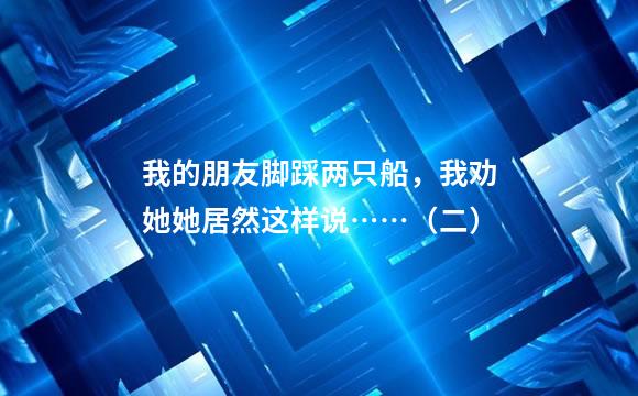 我的朋友脚踩两只船，我劝她她居然这样说……（二）