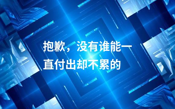 抱歉，没有谁能一直付出却不累的