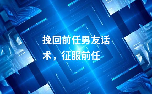 挽回前任男友话术，征服前任