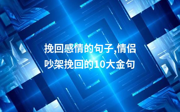 挽回感情的句子,情侣吵架挽回的10大金句