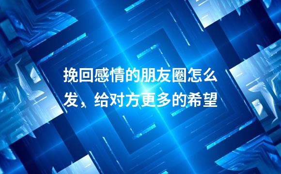 挽回感情的朋友圈怎么发，给对方更多的希望