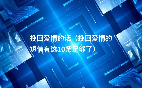 挽回爱情的话（挽回爱情的短信有这10条足够了）