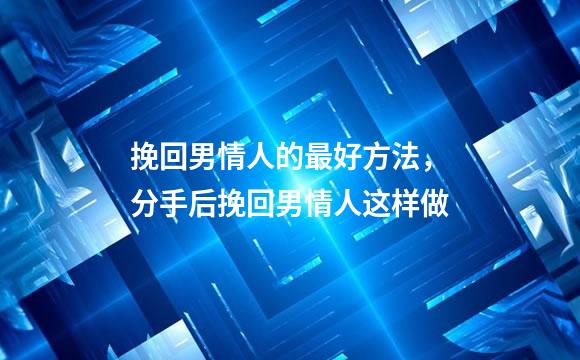 挽回男情人的最好方法，分手后挽回男情人这样做