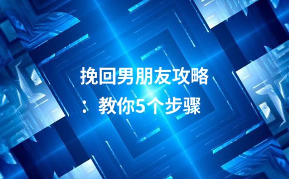 挽回男朋友攻略：教你5个步骤