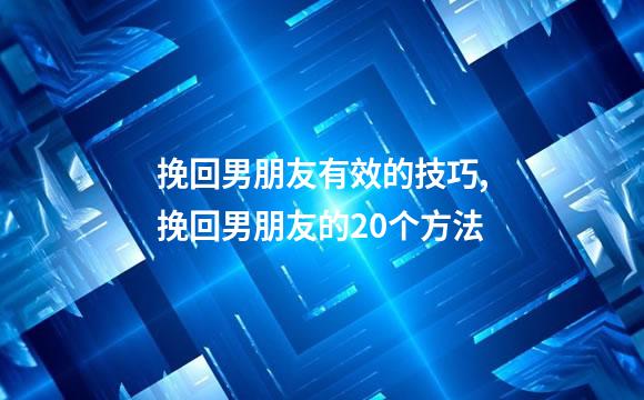 挽回男朋友有效的技巧,挽回男朋友的20个方法