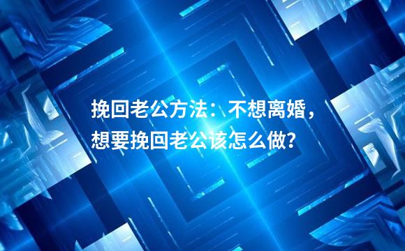 挽回老公方法：不想离婚，想要挽回老公该怎么做？