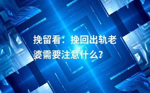 挽留看：挽回出轨老婆需要注意什么？