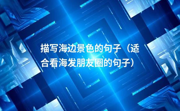描写海边景色的句子（适合看海发朋友圈的句子）