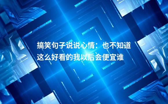 搞笑句子说说心情：也不知道这么好看的我以后会便宜谁
