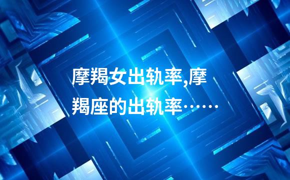 摩羯女出轨率,摩羯座的出轨率……