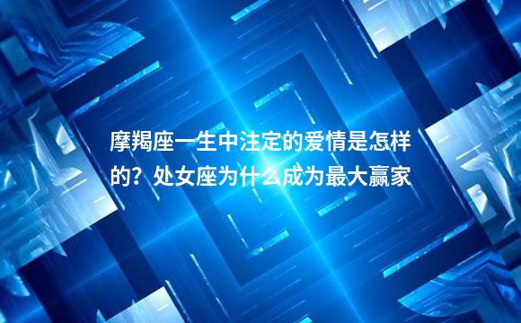 摩羯座一生中注定的爱情是怎样的？处女座为什么成为最大赢家