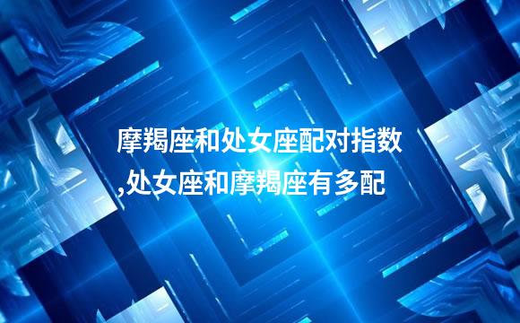 摩羯座和处女座配对指数,处女座和摩羯座有多配
