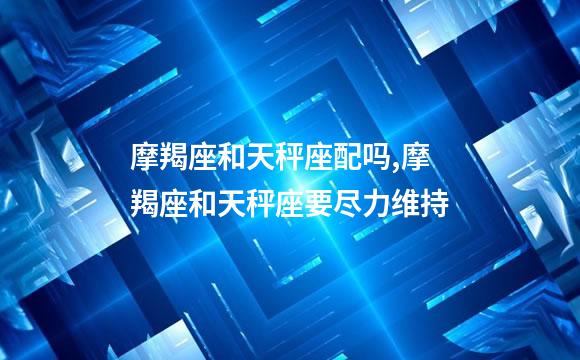 摩羯座和天秤座配吗,摩羯座和天秤座要尽力维持