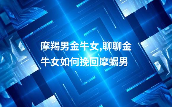 摩羯男金牛女,聊聊金牛女如何挽回摩蝎男