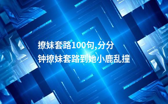撩妹套路100句,分分钟撩妹套路到她小鹿乱撞