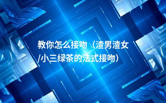 教你怎么接吻（渣男渣女/小三绿茶的法式接吻）