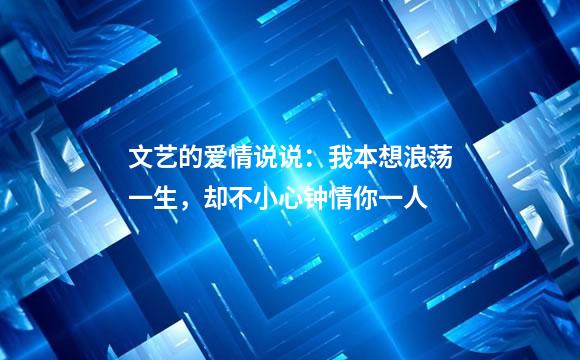 文艺的爱情说说：我本想浪荡一生，却不小心钟情你一人