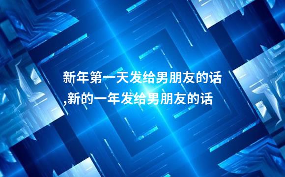 新年第一天发给男朋友的话,新的一年发给男朋友的话