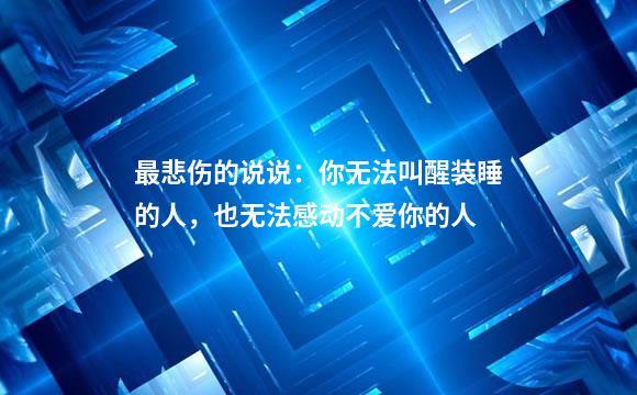 最悲伤的说说：你无法叫醒装睡的人，也无法感动不爱你的人