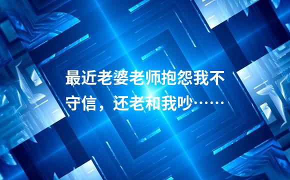 最近老婆老师抱怨我不守信，还老和我吵……