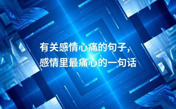 有关感情心痛的句子,感情里最痛心的一句话