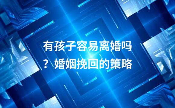 有孩子容易离婚吗？婚姻挽回的策略