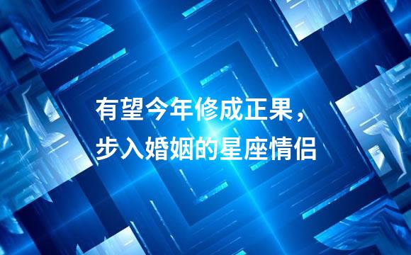 有望今年修成正果，步入婚姻的星座情侣
