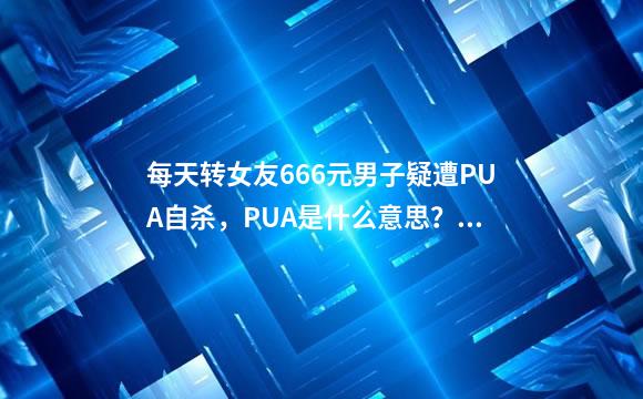 每天转女友666元男子疑遭PUA自杀，PUA是什么意思？为什么这么危险？