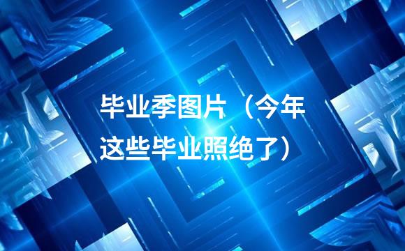 毕业季图片（今年这些毕业照绝了）