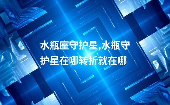 水瓶座守护星,水瓶守护星在哪转折就在哪