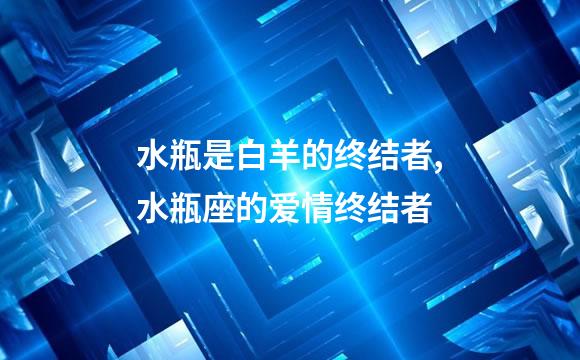 水瓶是白羊的终结者,水瓶座的爱情终结者