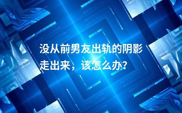 没从前男友出轨的阴影走出来，该怎么办？