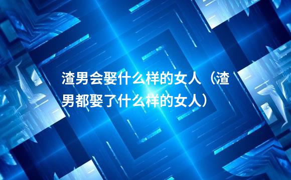 渣男会娶什么样的女人（渣男都娶了什么样的女人）