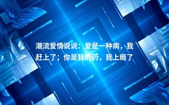 潮流爱情说说：爱是一种病，我赶上了；你是我的药，我上瘾了