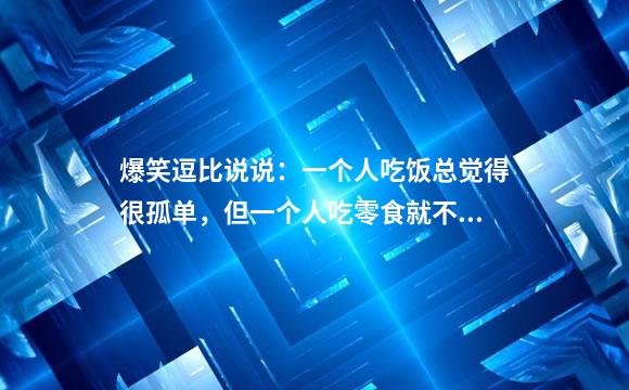 爆笑逗比说说：一个人吃饭总觉得很孤单，但一个人吃零食就不会