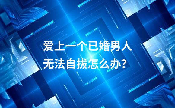 爱上一个已婚男人无法自拔怎么办？
