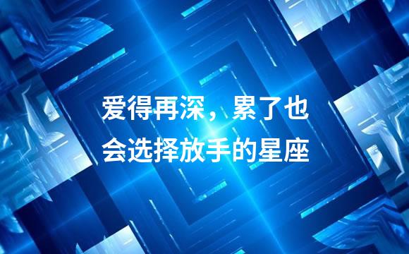 爱得再深，累了也会选择放手的星座