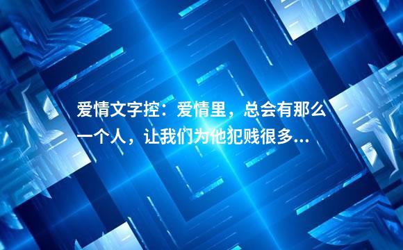 爱情文字控：爱情里，总会有那么一个人，让我们为他犯贱很多年