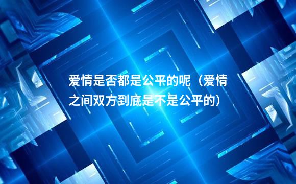 爱情是否都是公平的呢（爱情之间双方到底是不是公平的）