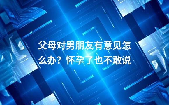 父母对男朋友有意见怎么办？怀孕了也不敢说