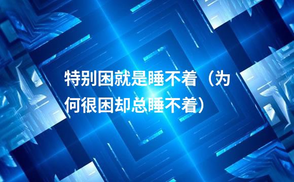 特别困就是睡不着（为何很困却总睡不着）