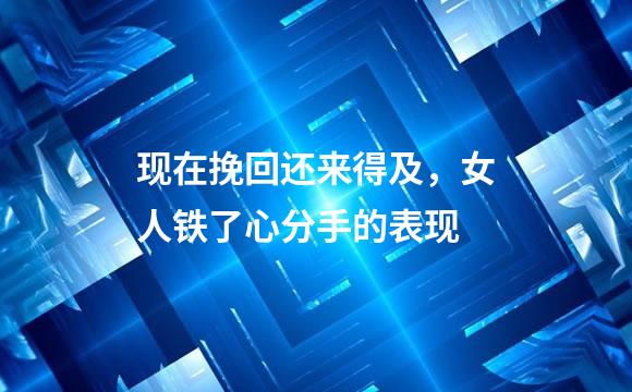 现在挽回还来得及，女人铁了心分手的表现