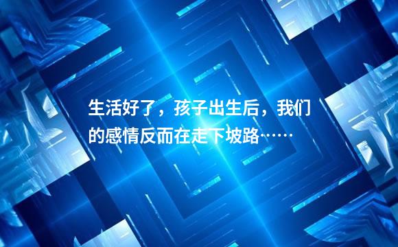 生活好了，孩子出生后，我们的感情反而在走下坡路……